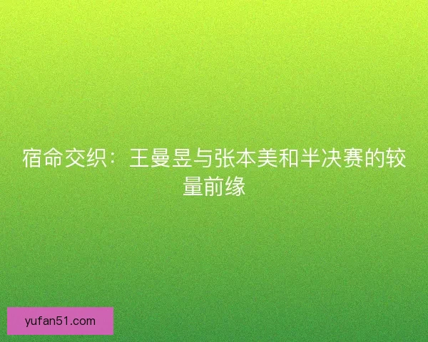 宿命交织：王曼昱与张本美和半决赛的较量前缘