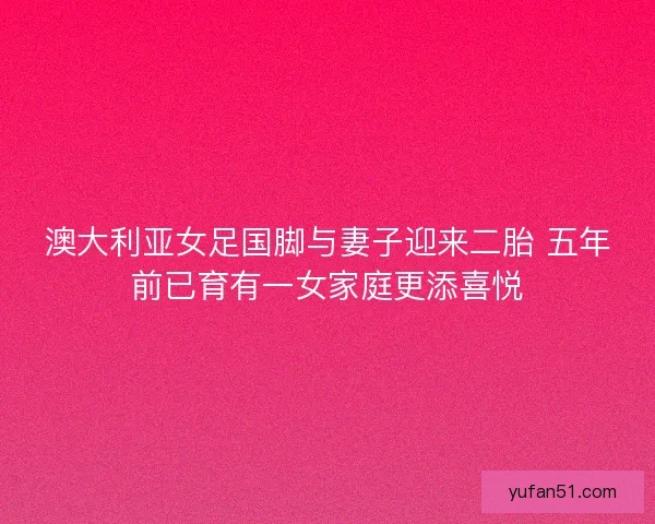 澳大利亚女足国脚与妻子迎来二胎 五年前已育有一女家庭更添喜悦