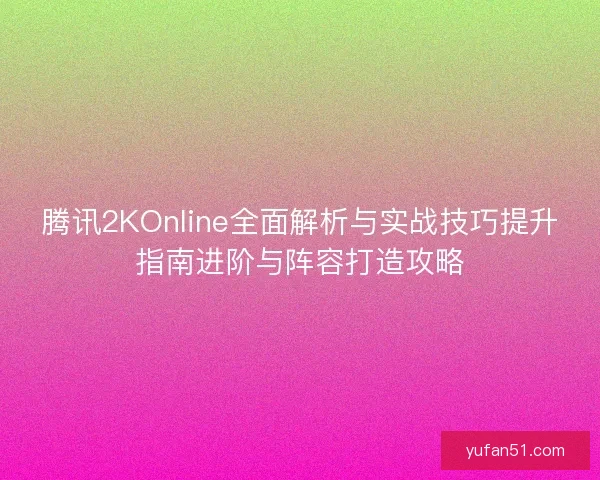 腾讯2KOnline全面解析与实战技巧提升指南进阶与阵容打造攻略