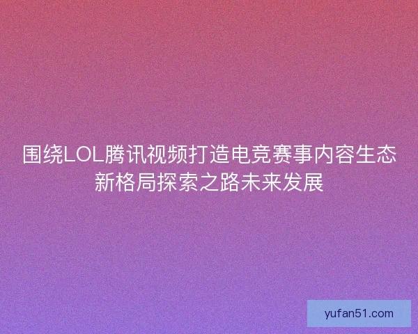 围绕LOL腾讯视频打造电竞赛事内容生态新格局探索之路未来发展